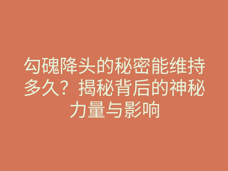勾磈降头的秘密能维持多久?揭秘背后的神秘力量与影响