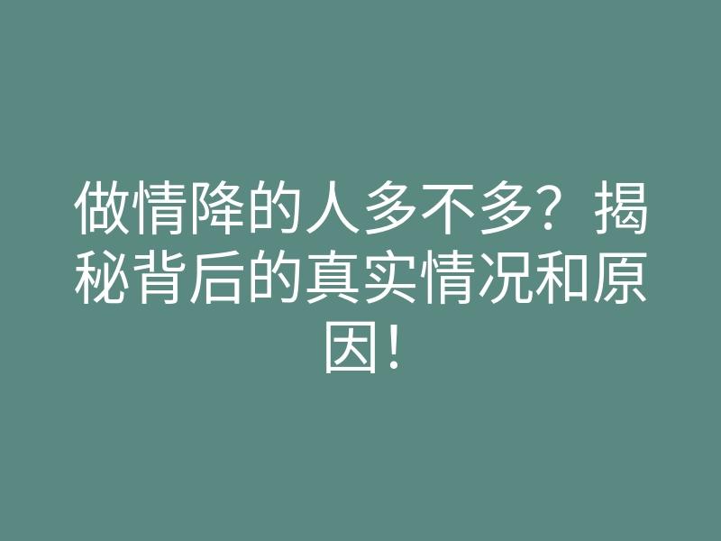 做情降的人多不多?揭秘背后的真实情况和原因!