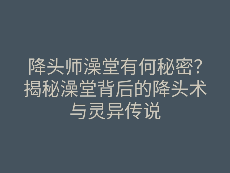 降头师澡堂有何秘密?揭秘澡堂背后的降头术与灵异传说
