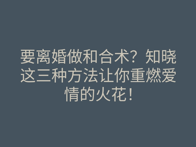 要离婚做和合术？知晓这三种方法让你重燃爱情的火花！
