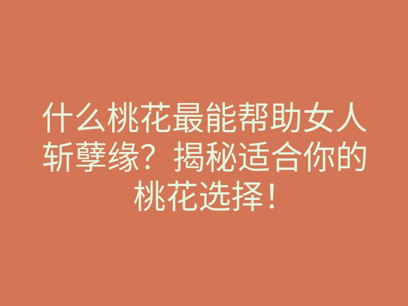 什么桃花最能帮助女人斩孽缘?揭秘适合你的桃花选择!