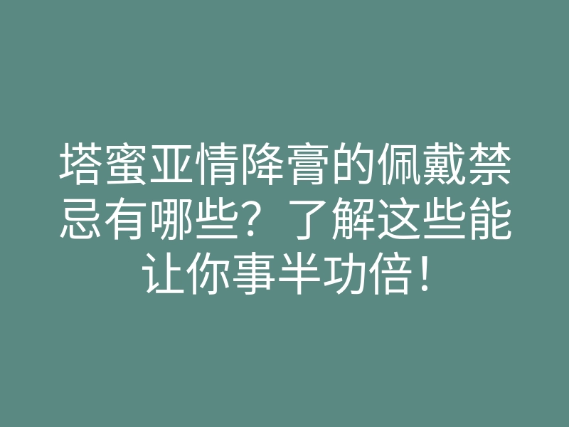 塔蜜亚情降膏的佩戴禁忌有哪些?了解这些能让你事半功倍!