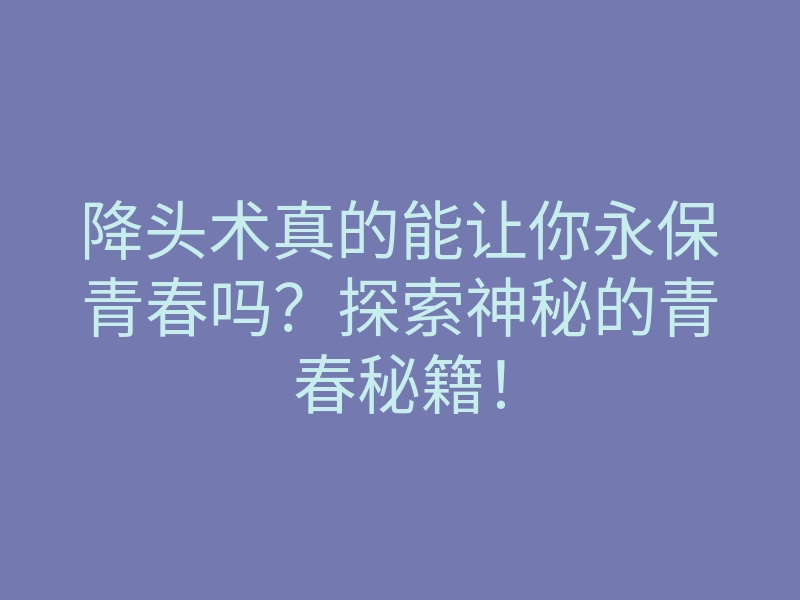 降头术真的能让你永保青春吗？探索神秘的青春秘籍！