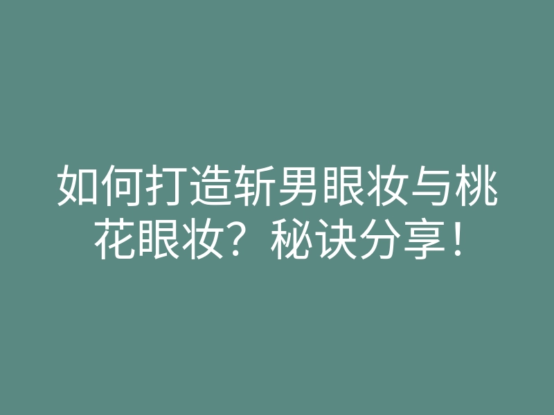 如何打造斩男眼妆与桃花眼妆?秘诀分享!