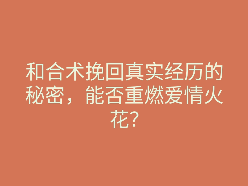 和合术挽回真实经历的秘密,能否重燃爱情火花?