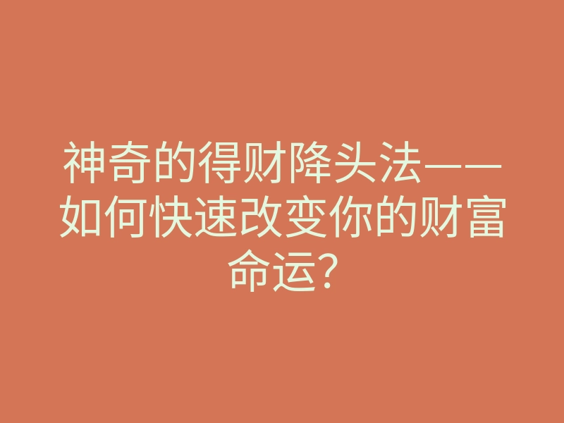 神奇的得财降头法——如何快速改变你的财富命运?