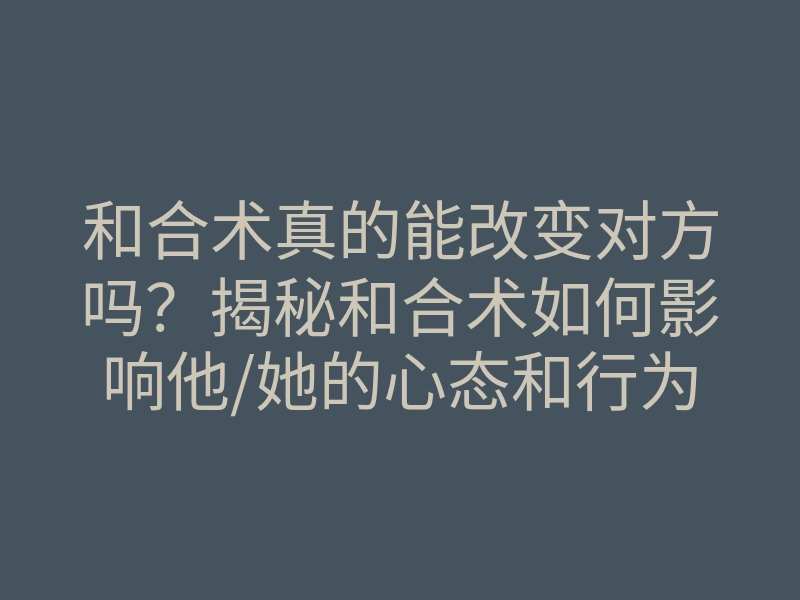 和合术真的能改变对方吗?揭秘和合术如何影响他/她的心态和行为