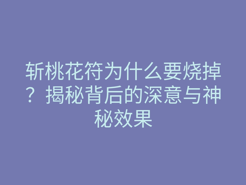 斩桃花符为什么要烧掉?揭秘背后的深意与神秘效果