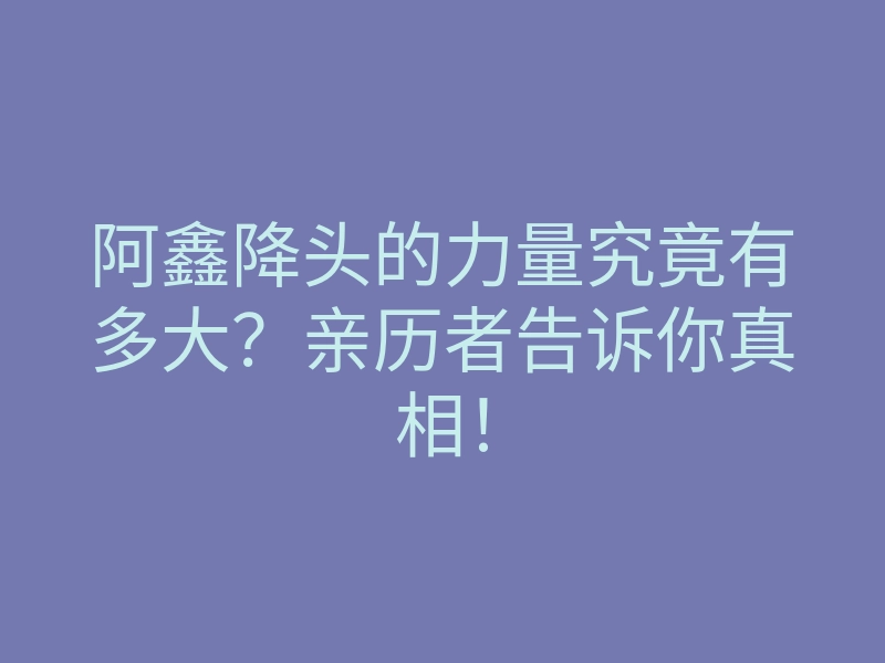 阿鑫降头的力量究竟有多大?亲历者告诉你真相!