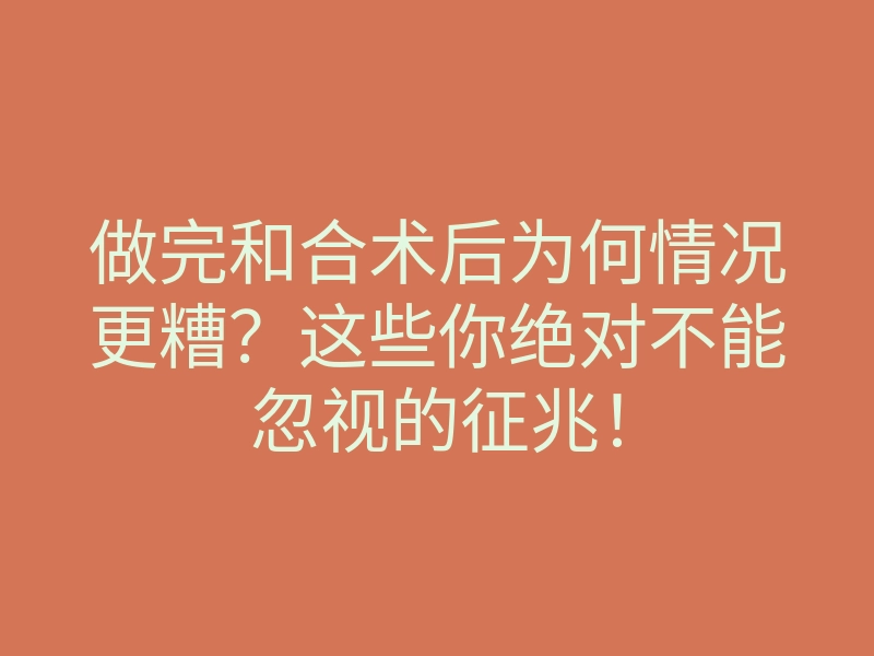 做完和合术后为何情况更糟?这些你绝对不能忽视的征兆!
