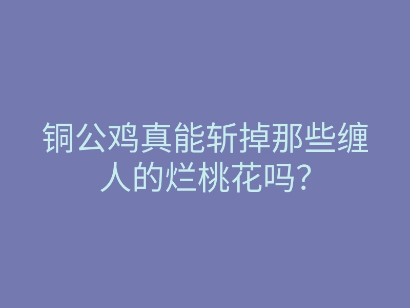 铜公鸡真能斩掉那些缠人的烂桃花吗?