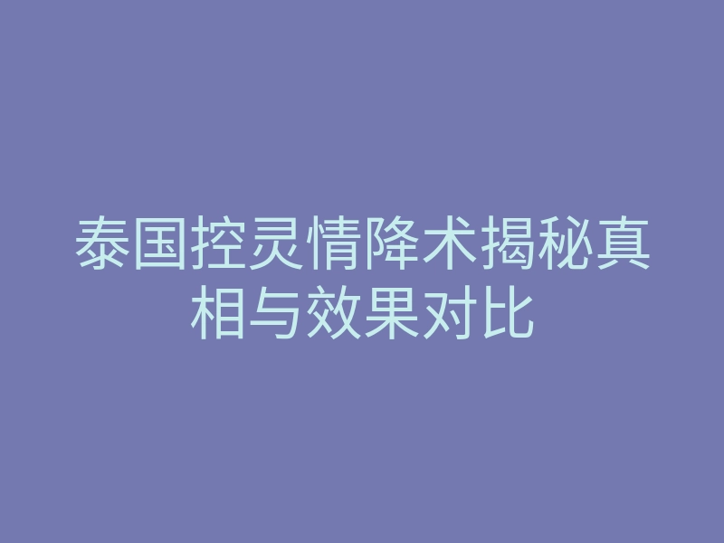 泰国控灵情降术揭秘真相与效果对比