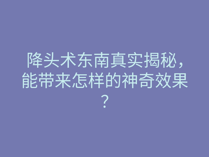 降头术东南真实揭秘,能带来怎样的神奇效果?