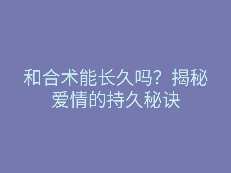 和合术能长久吗?揭秘爱情的持久秘诀