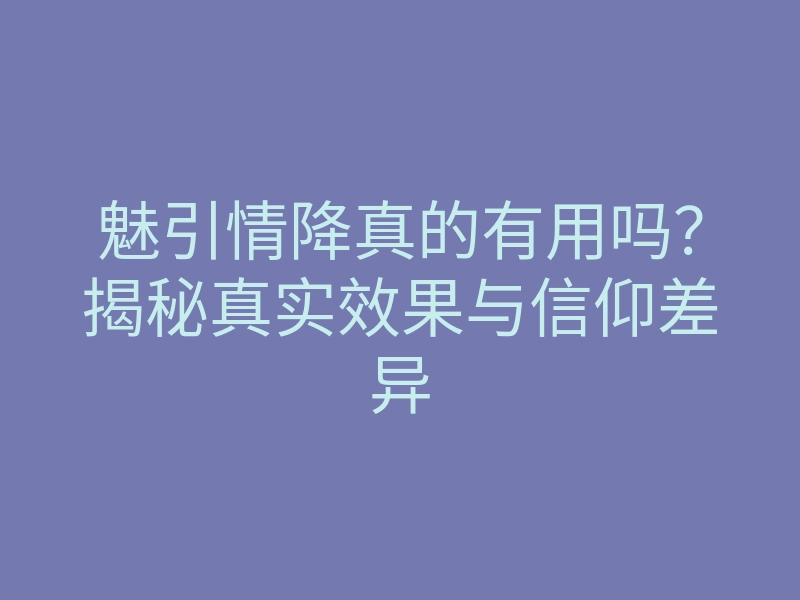 魅引情降真的有用吗?揭秘真实效果与信仰差异