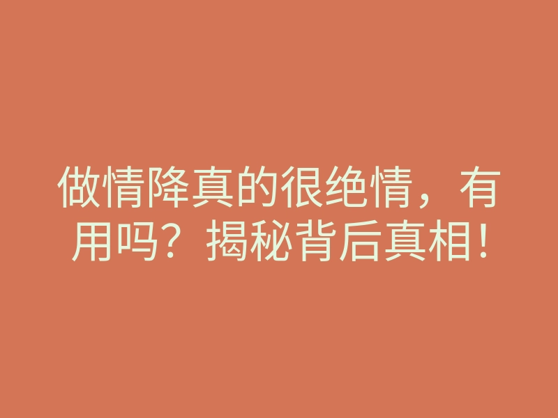 做情降真的很绝情,有用吗?揭秘背后真相!