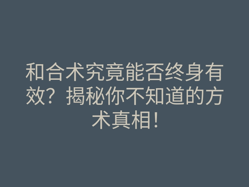 和合术究竟能否终身有效?揭秘你不知道的方术真相!