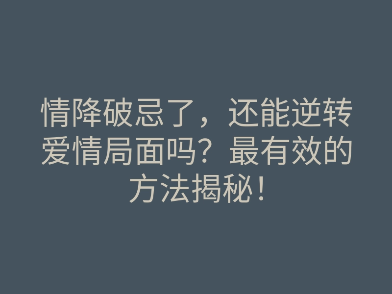 情降破忌了,还能逆转爱情局面吗?最有效的方法揭秘!