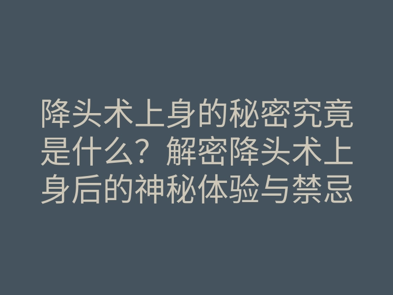 降头术上身的秘密究竟是什么?解密降头术上身后的神秘体验与禁忌!
