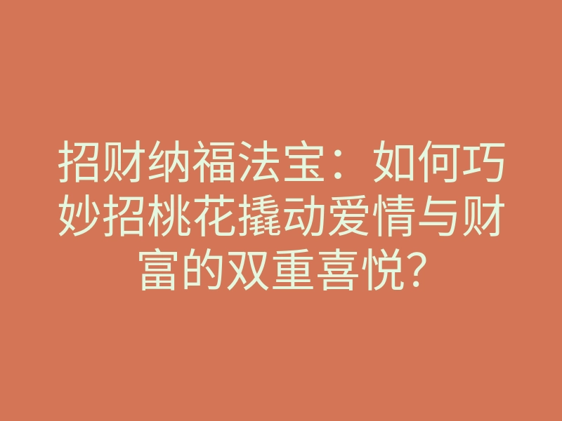 招财纳福法宝：如何巧妙招桃花撬动爱情与财富的双重喜悦？