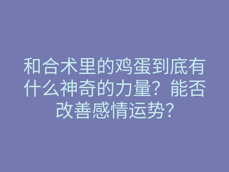 和合术里的鸡蛋到底有什么神奇的力量?能否改善感情运势?