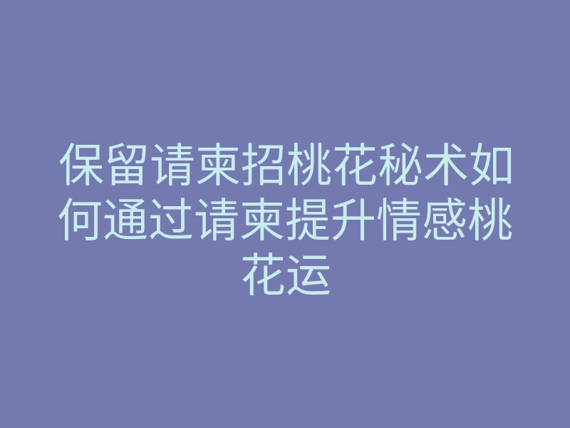 保留请柬招桃花秘术如何通过请柬提升情感桃花运