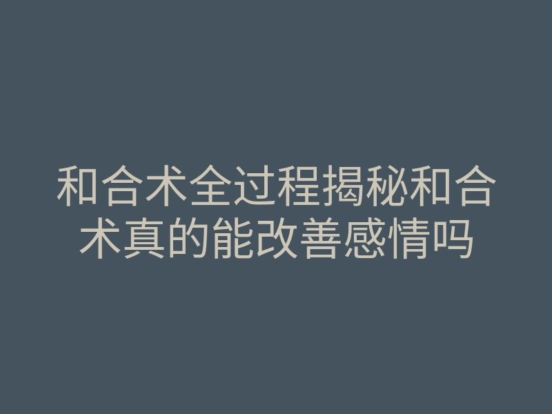 和合术全过程揭秘和合术真的能改善感情吗