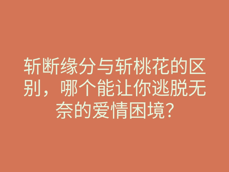 斩断缘分与斩桃花的区别,哪个能让你逃脱无奈的爱情困境?