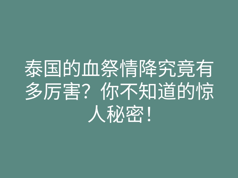 泰国的血祭情降究竟有多厉害?你不知道的惊人秘密!