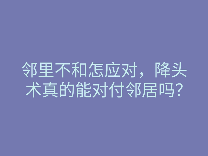 邻里不和怎应对,降头术真的能对付邻居吗?