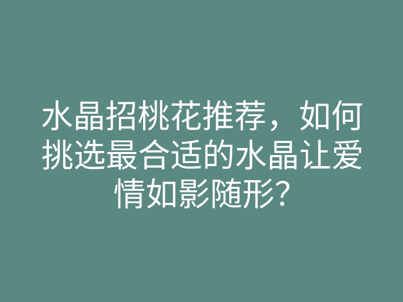 水晶招桃花推荐,如何挑选最合适的水晶让爱情如影随形?