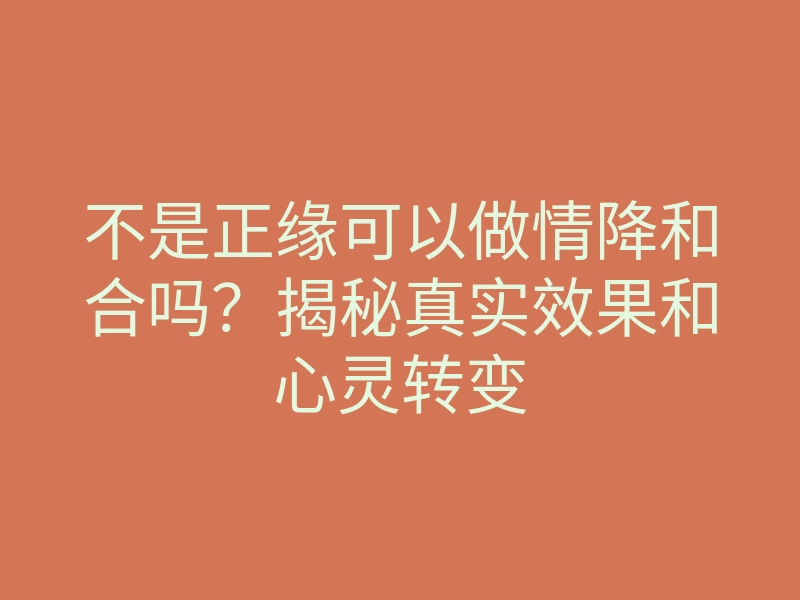 不是正缘可以做情降和合吗?揭秘真实效果和心灵转变