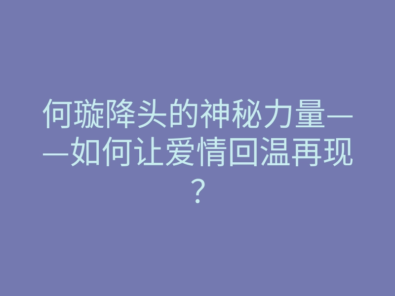 何璇降头的神秘力量——如何让爱情回温再现?
