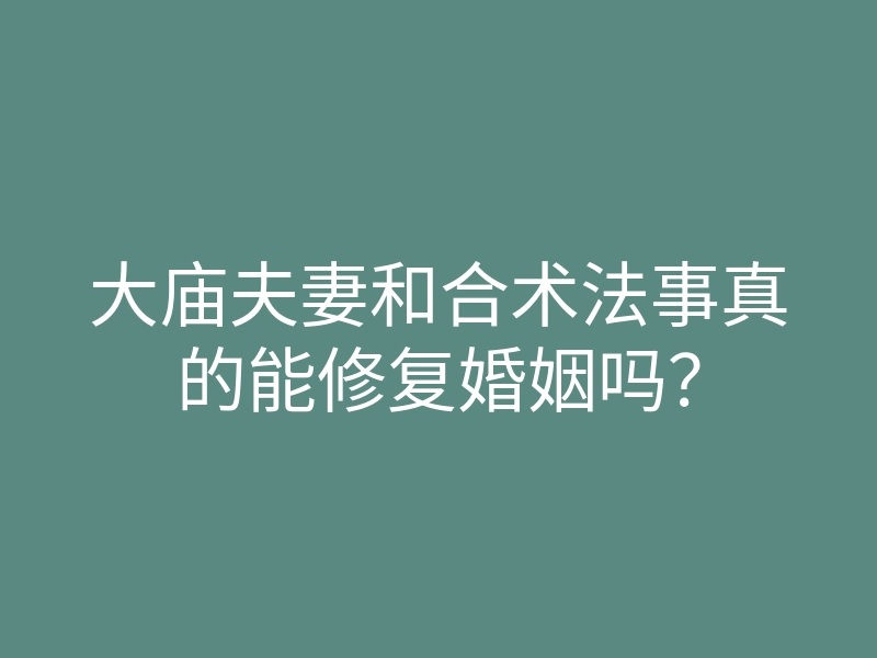 大庙夫妻和合术法事真的能修复婚姻吗?
