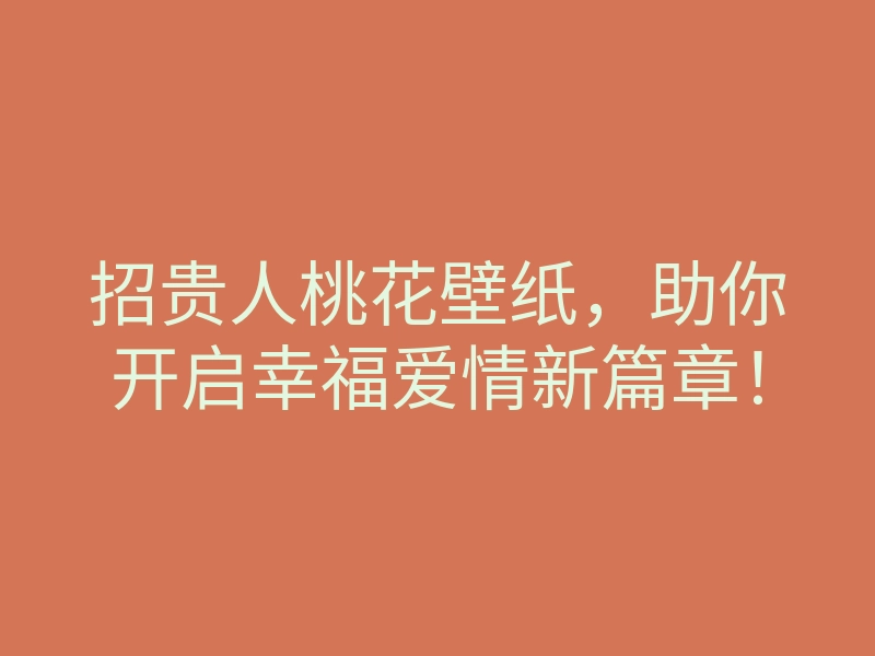 招贵人桃花壁纸,助你开启幸福爱情新篇章!