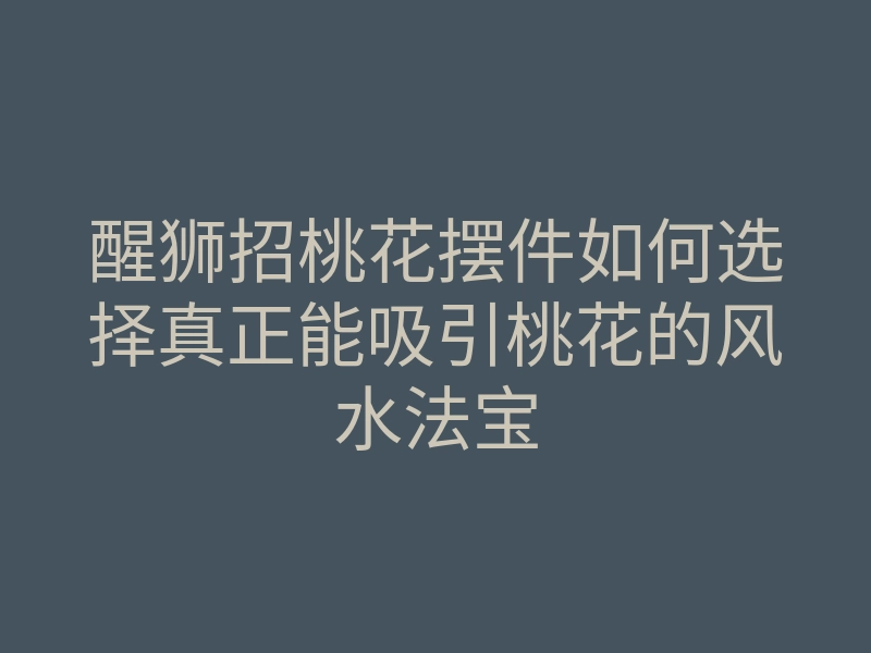 醒狮招桃花摆件如何选择真正能吸引桃花的风水法宝