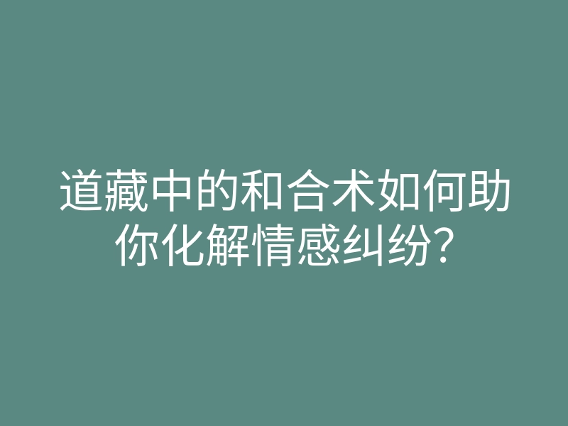道藏中的和合术如何助你化解情感纠纷?