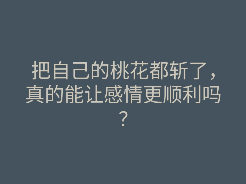 把自己的桃花都斩了,真的能让感情更顺利吗?