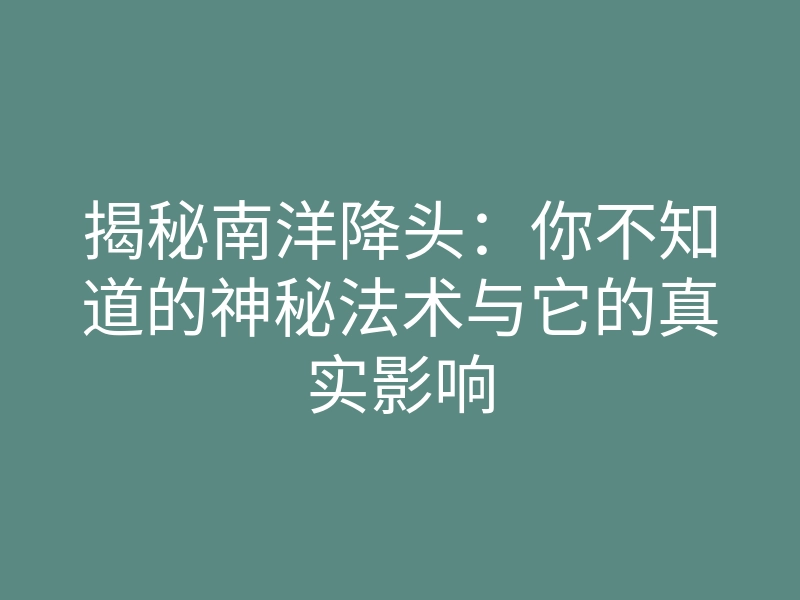 揭秘南洋降头:你不知道的神秘法术与它的真实影响