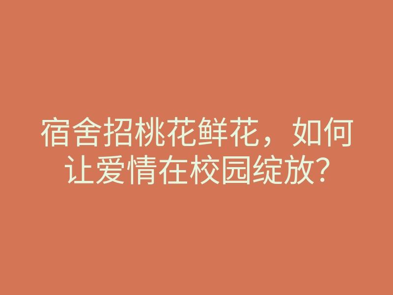 宿舍招桃花鲜花,如何让爱情在校园绽放?