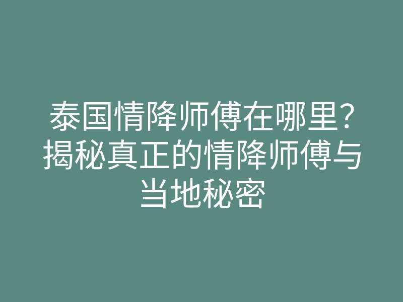 泰国情降师傅在哪里?揭秘真正的情降师傅与当地秘密