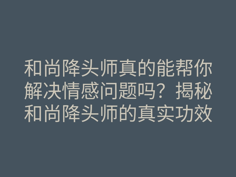 和尚降头师真的能帮你解决情感问题吗？揭秘和尚降头师的真实功效与方法
