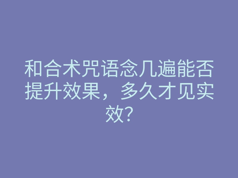 和合术咒语念几遍能否提升效果，多久才见实效？