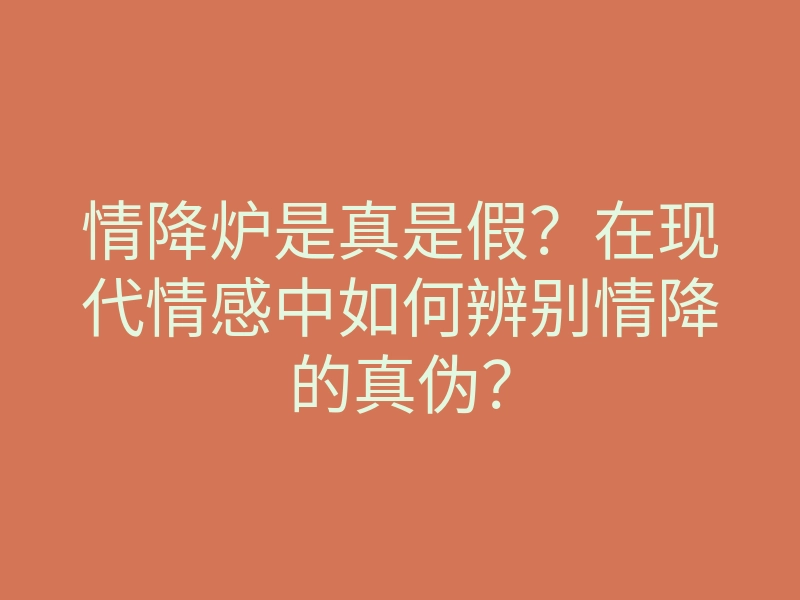 情降炉是真是假?在现代情感中如何辨别情降的真伪?