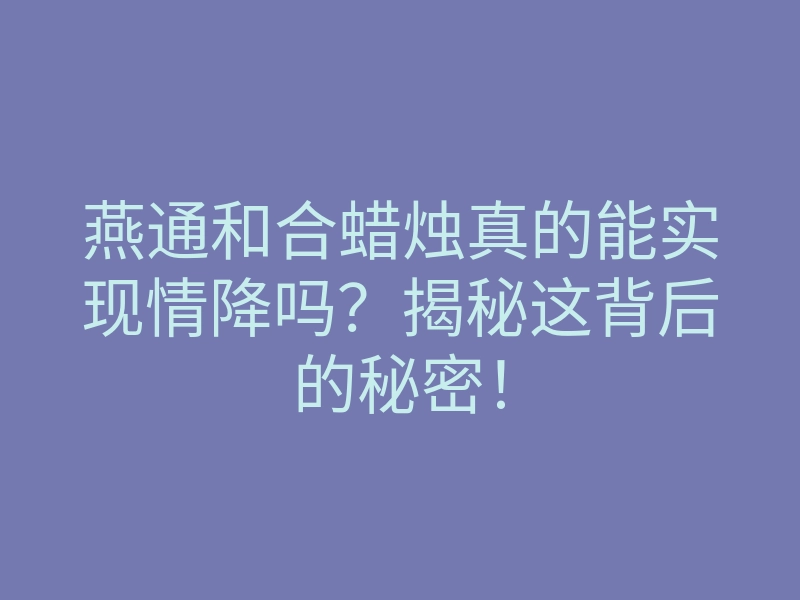 燕通和合蜡烛真的能实现情降吗?揭秘这背后的秘密!