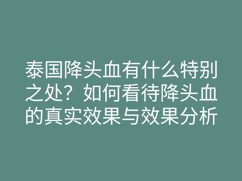 泰国降头血有什么特别之处？如何看待降头血的真实效果与效果分析