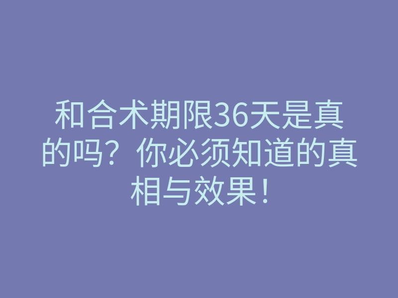 和合术期限36天是真的吗?你必须知道的真相与效果!