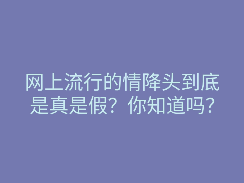 网上流行的情降头到底是真是假?你知道吗?