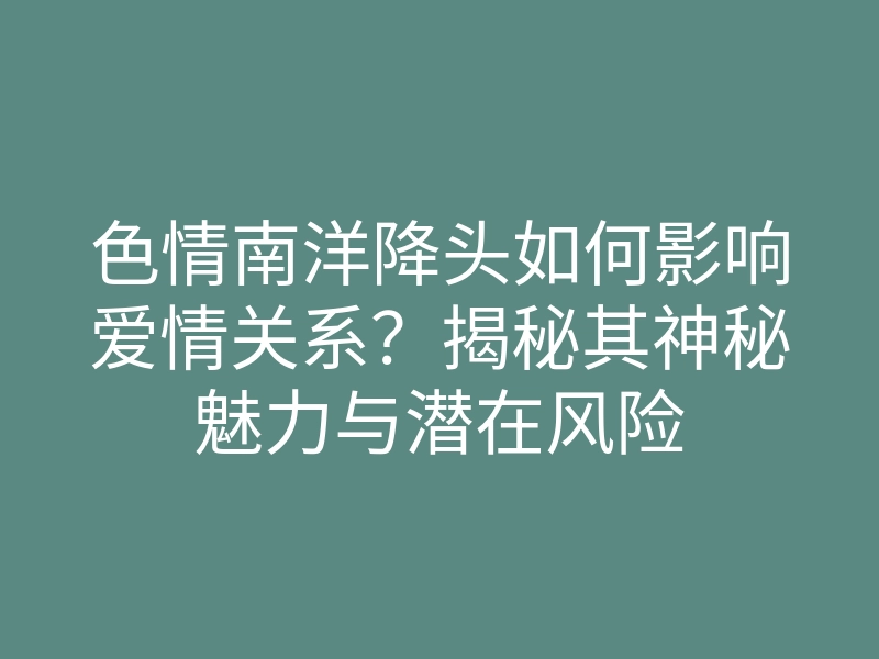 色情南洋降头如何影响爱情关系？揭秘其神秘魅力与潜在风险