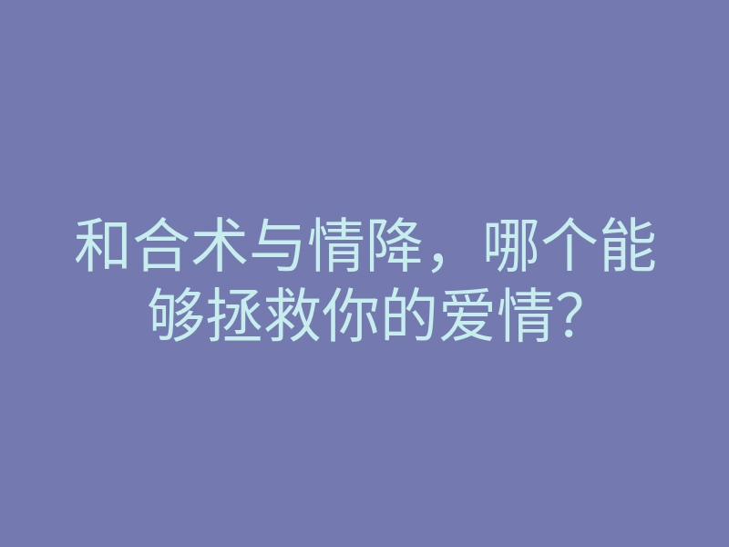 和合术与情降,哪个能够拯救你的爱情?